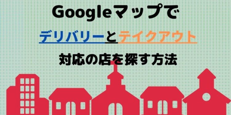 Googleマップでテイクアウトとデリバリー対応のお店を探す方法