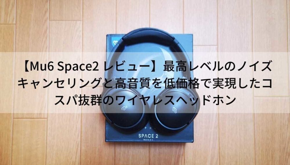 Mu6 Space2 レビュー】最高レベルのノイズキャンセリングと高音質を低 ...