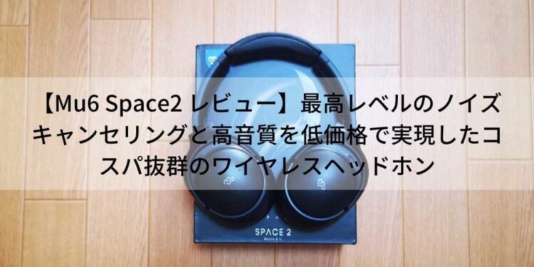 ノイズキャンセリング付きワイヤレスヘッドホンMu6-Space2レビュー